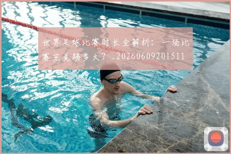 世界足球比赛时长全解析：一场比赛究竟踢多久？_20260609201511