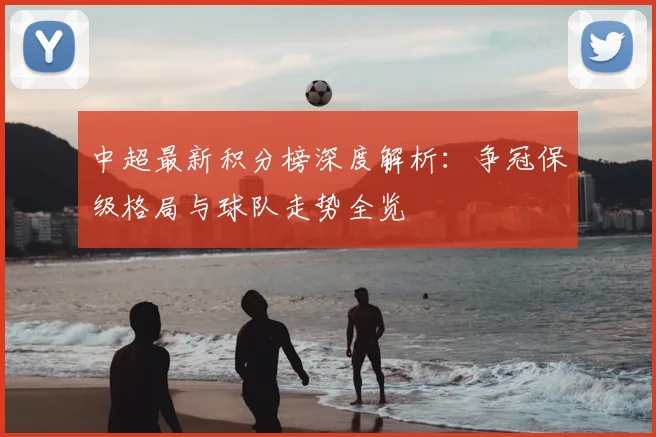 中超最新积分榜深度解析:争冠保级格局与球队走势全览