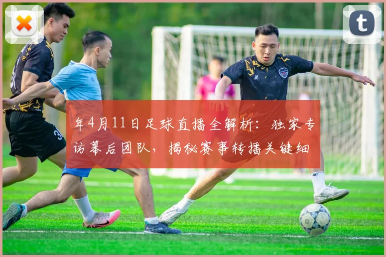年4月11日足球直播全解析：独家专访幕后团队，揭秘赛事转播关键细节
