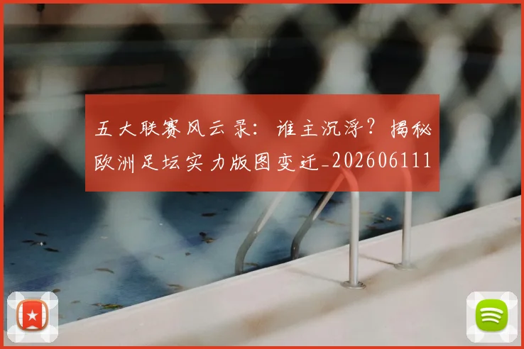 五大联赛风云录：谁主沉浮？揭秘欧洲足坛实力版图变迁_20260611141840