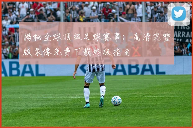 揭秘全球顶级足球赛事：高清完整版录像免费下载终极指南
