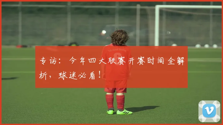 专访:今年四大联赛开赛时间全解析,球迷必看!