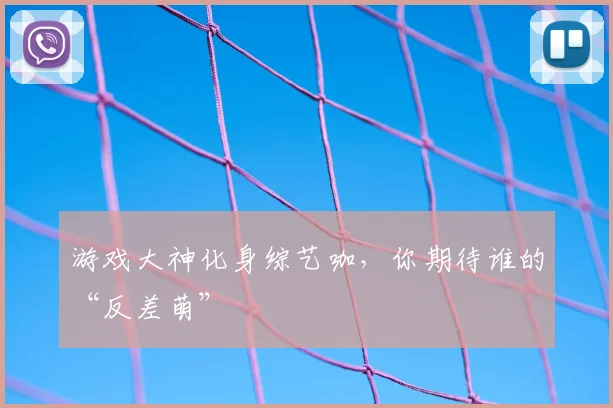 游戏大神化身综艺咖，你期待谁的“反差萌”