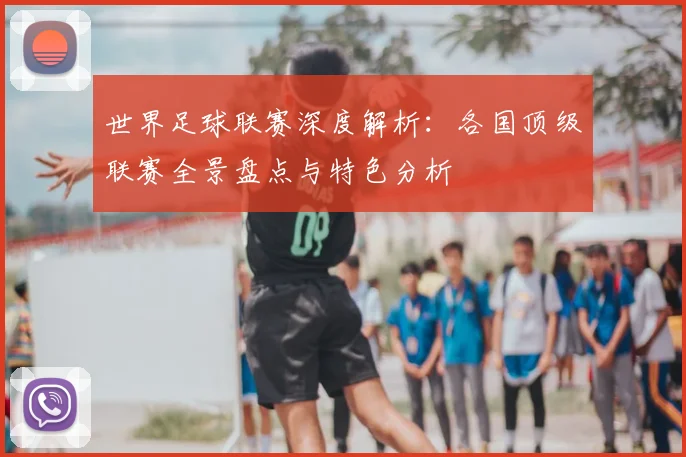 世界足球联赛深度解析：各国顶级联赛全景盘点与特色分析