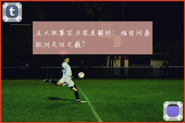 五大联赛实力深度解析：谁将问鼎欧洲足坛之巅？