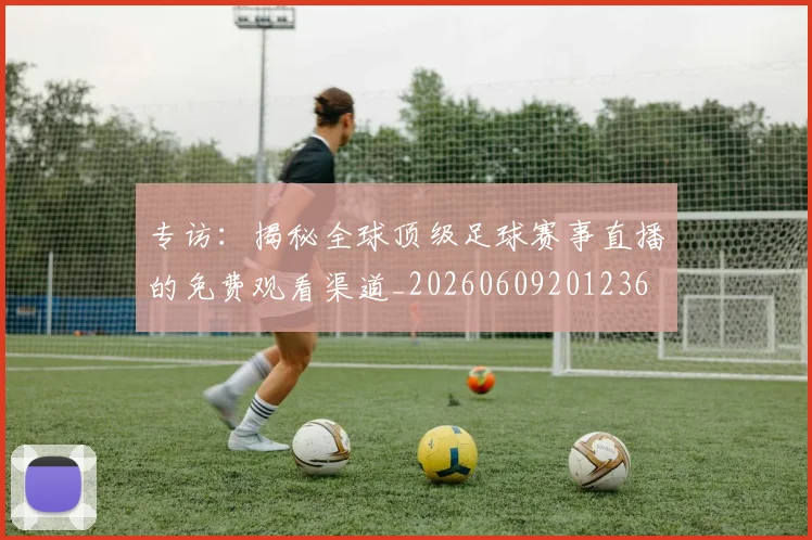 专访:揭秘全球顶级足球赛事直播的免费观看渠道_20260609201236