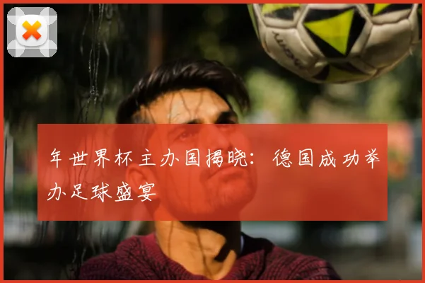 年世界杯主办国揭晓:德国成功举办足球盛宴
