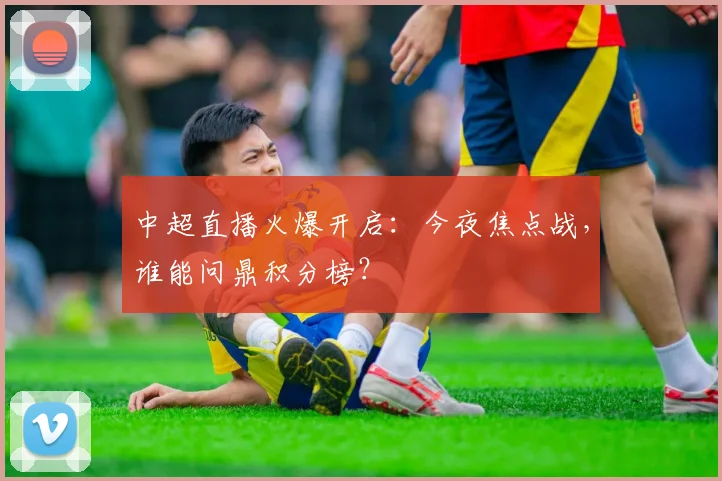 中超直播火爆开启：今夜焦点战，谁能问鼎积分榜？