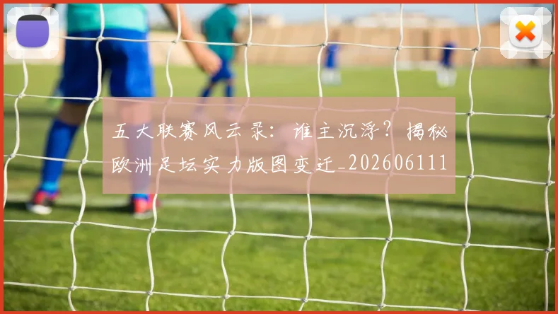 五大联赛风云录：谁主沉浮？揭秘欧洲足坛实力版图变迁_20260611141840