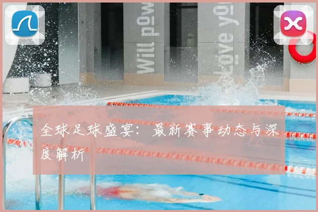 全球足球盛宴：最新赛事动态与深度解析
