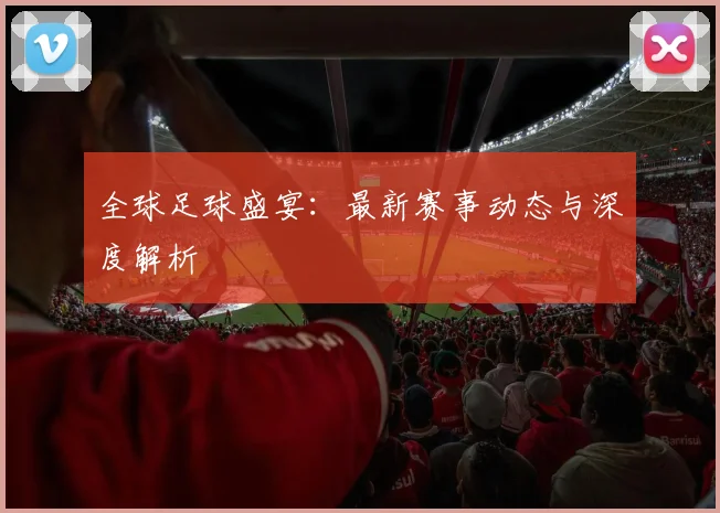 全球足球盛宴：最新赛事动态与深度解析