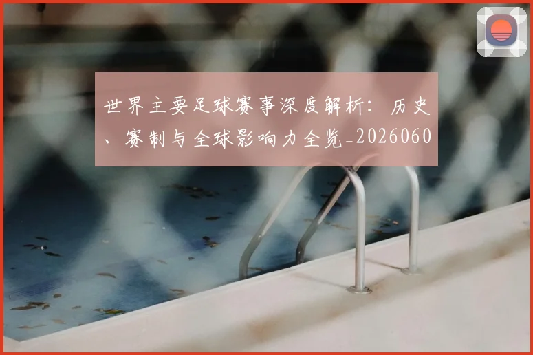 世界主要足球赛事深度解析：历史、赛制与全球影响力全览_20260609201241