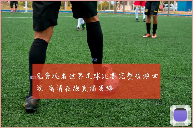 免费观看世界足球比赛完整视频回放 高清在线直播集锦