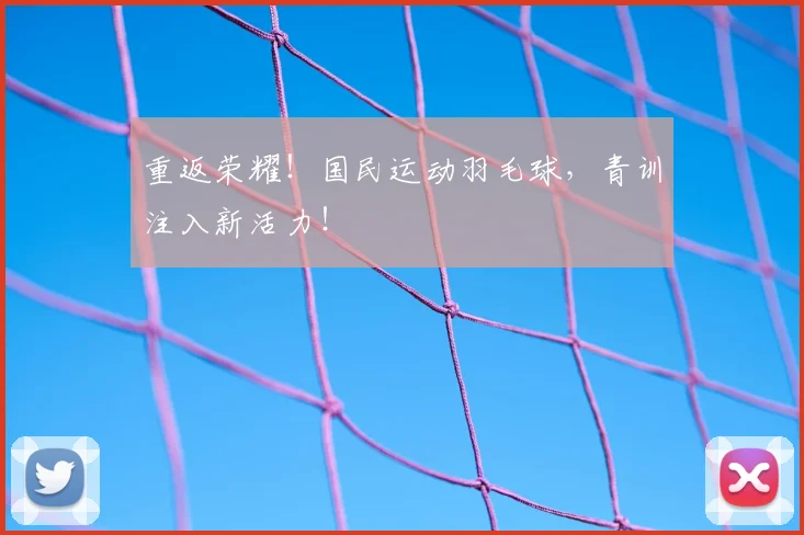 重返荣耀!国民运动羽毛球,青训注入新活力!
