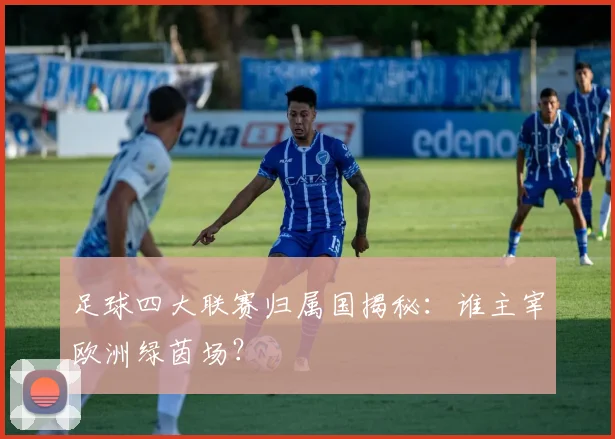 足球四大联赛归属国揭秘：谁主宰欧洲绿茵场？