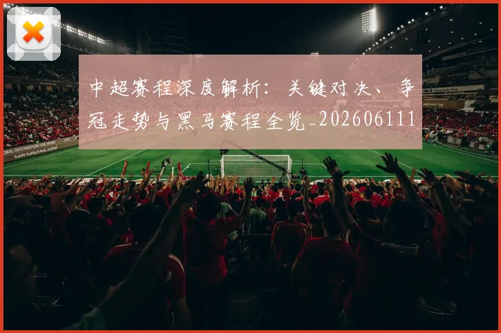 中超赛程深度解析：关键对决、争冠走势与黑马赛程全览_20260611140934