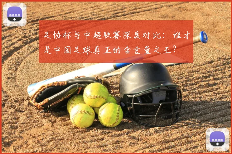 足协杯与中超联赛深度对比：谁才是中国足球真正的含金量之王？