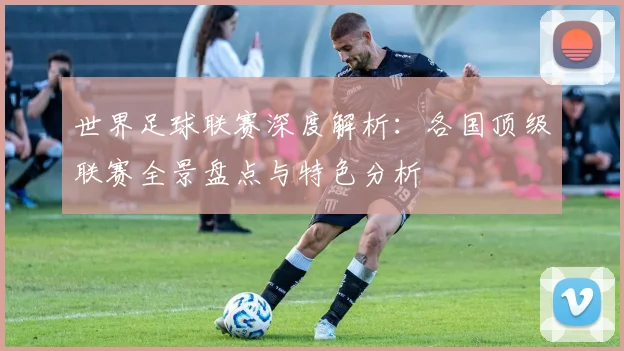 世界足球联赛深度解析:各国顶级联赛全景盘点与特色分析
