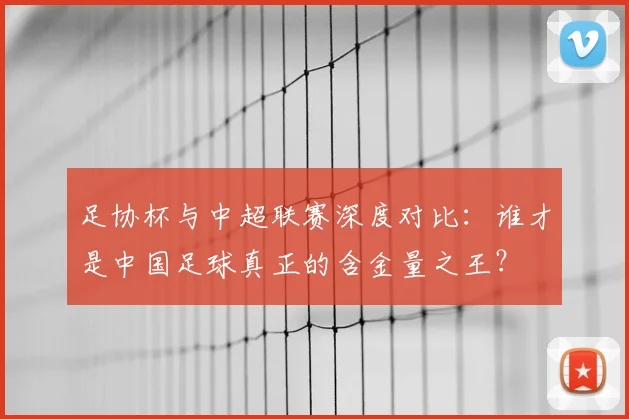 足协杯与中超联赛深度对比：谁才是中国足球真正的含金量之王？