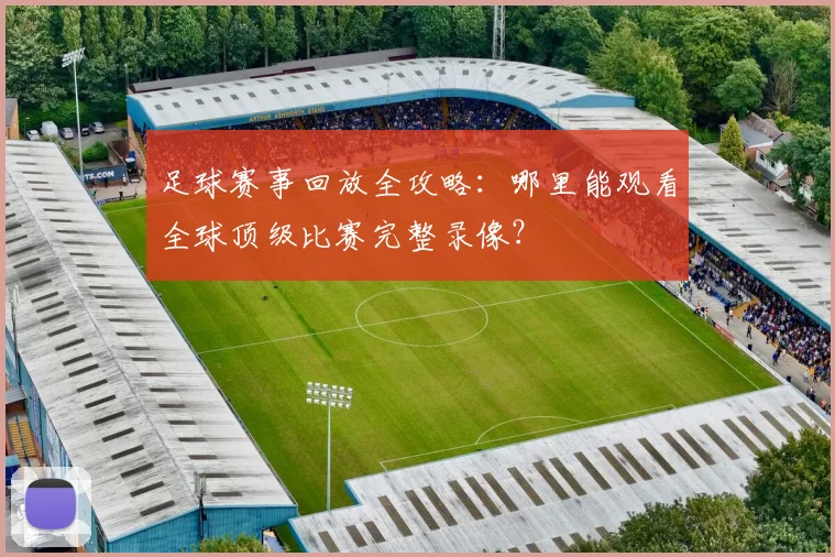足球赛事回放全攻略：哪里能观看全球顶级比赛完整录像？