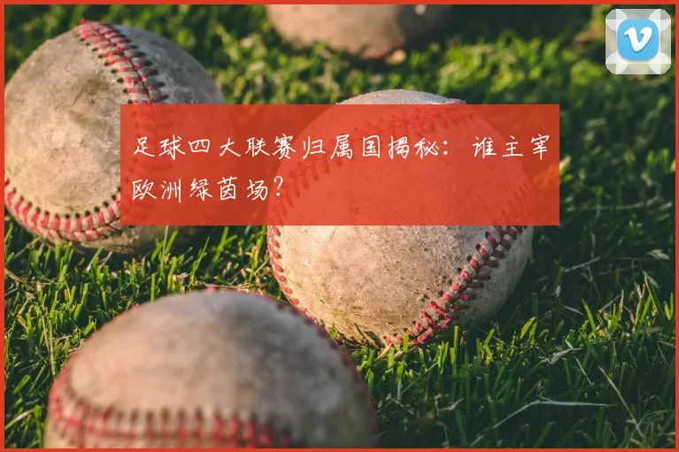 足球四大联赛归属国揭秘:谁主宰欧洲绿茵场?