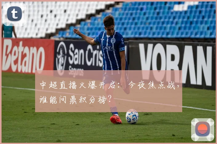 中超直播火爆开启：今夜焦点战，谁能问鼎积分榜？