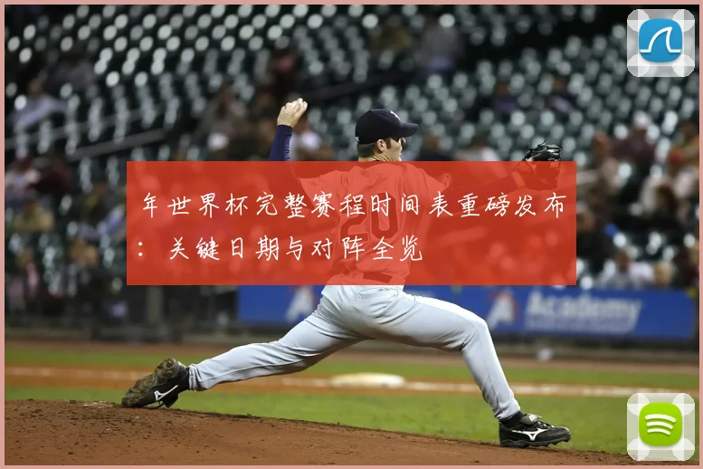 年世界杯完整赛程时间表重磅发布：关键日期与对阵全览